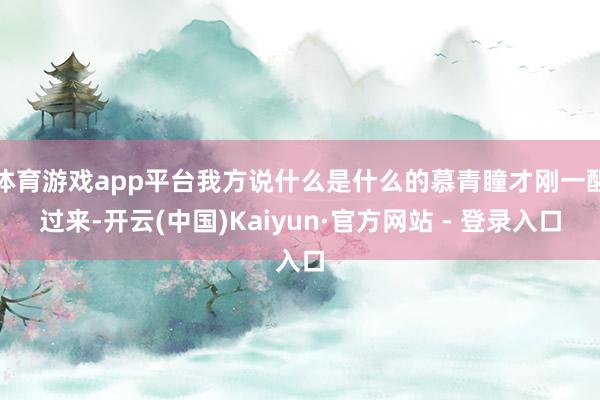 体育游戏app平台我方说什么是什么的慕青瞳才刚一醒过来-开云(中国)Kaiyun·官方网站 - 登录入口