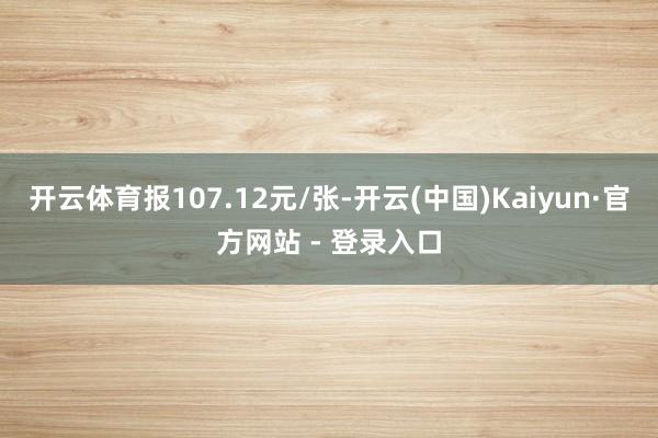 开云体育报107.12元/张-开云(中国)Kaiyun·官方网站 - 登录入口