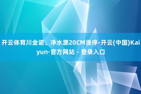 开云体育川金诺、净水源20CM涨停-开云(中国)Kaiyun·官方网站 - 登录入口