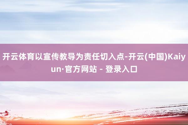 开云体育以宣传教导为责任切入点-开云(中国)Kaiyun·官方网站 - 登录入口