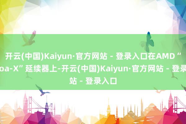 开云(中国)Kaiyun·官方网站 - 登录入口在AMD“Genoa-X”延续器上-开云(中国)Kaiyun·官方网站 - 登录入口