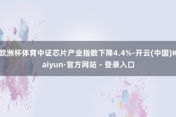 欧洲杯体育中证芯片产业指数下降4.4%-开云(中国)Kaiyun·官方网站 - 登录入口