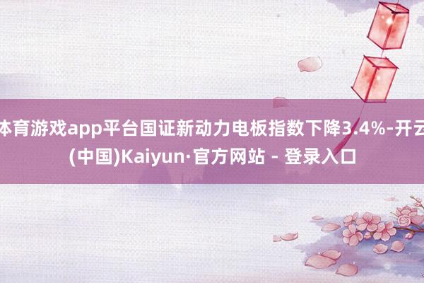 体育游戏app平台国证新动力电板指数下降3.4%-开云(中国)Kaiyun·官方网站 - 登录入口