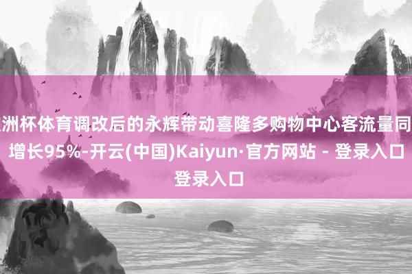 欧洲杯体育调改后的永辉带动喜隆多购物中心客流量同比增长95%-开云(中国)Kaiyun·官方网站 - 登录入口