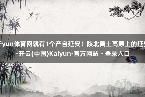 开yun体育网就有1个产自延安！陕北黄土高原上的延安-开云(中国)Kaiyun·官方网站 - 登录入口