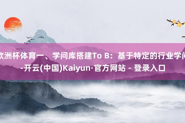 欧洲杯体育一、学问库搭建To B：基于特定的行业学问-开云(中国)Kaiyun·官方网站 - 登录入口