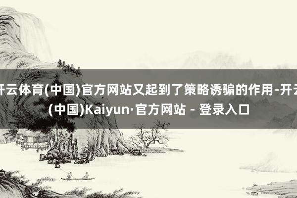 开云体育(中国)官方网站又起到了策略诱骗的作用-开云(中国)Kaiyun·官方网站 - 登录入口