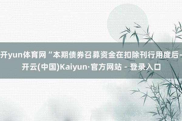 开yun体育网　　“本期债券召募资金在扣除刊行用度后-开云(中国)Kaiyun·官方网站 - 登录入口