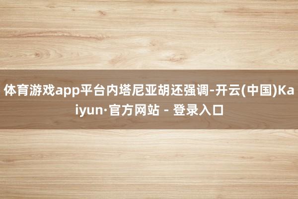 体育游戏app平台　　内塔尼亚胡还强调-开云(中国)Kaiyun·官方网站 - 登录入口