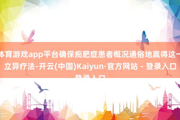 体育游戏app平台确保痴肥症患者概况通俗地赢得这一立异疗法-开云(中国)Kaiyun·官方网站 - 登录入口