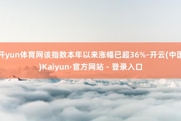 开yun体育网该指数本年以来涨幅已超36%-开云(中国)Kaiyun·官方网站 - 登录入口