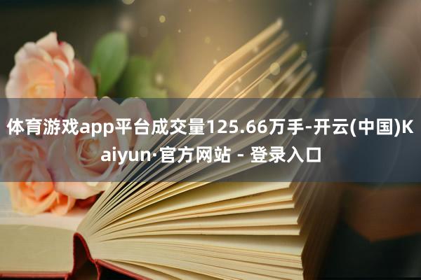 体育游戏app平台成交量125.66万手-开云(中国)Kaiyun·官方网站 - 登录入口