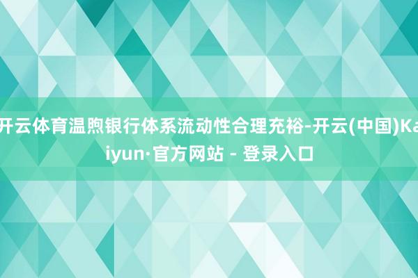 开云体育温煦银行体系流动性合理充裕-开云(中国)Kaiyun·官方网站 - 登录入口