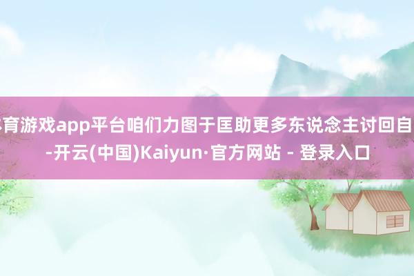 体育游戏app平台咱们力图于匡助更多东说念主讨回自制-开云(中国)Kaiyun·官方网站 - 登录入口