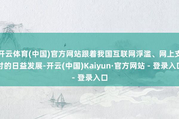 开云体育(中国)官方网站跟着我国互联网浮滥、网上支付的日益发展-开云(中国)Kaiyun·官方网站 - 登录入口