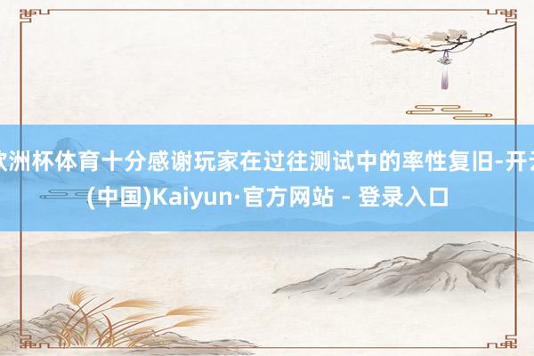 欧洲杯体育十分感谢玩家在过往测试中的率性复旧-开云(中国)Kaiyun·官方网站 - 登录入口