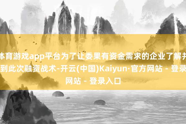 体育游戏app平台为了让委果有资金需求的企业了解并享受到此次融资战术-开云(中国)Kaiyun·官方网站 - 登录入口