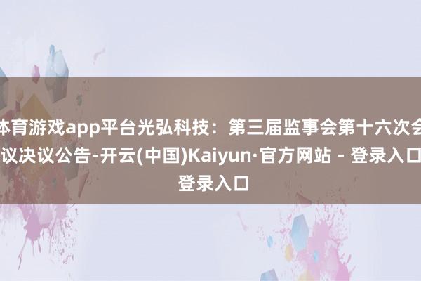 体育游戏app平台光弘科技：第三届监事会第十六次会议决议公告-开云(中国)Kaiyun·官方网站 - 登录入口