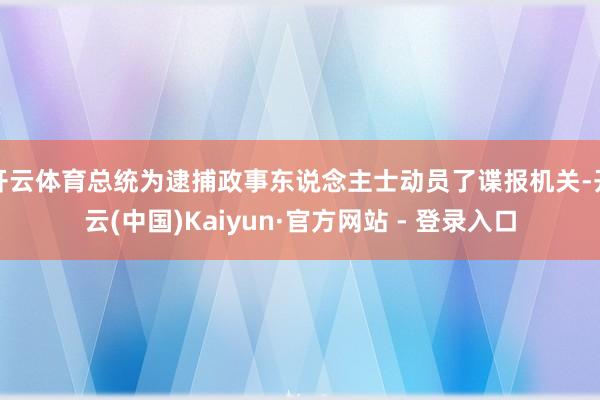 开云体育总统为逮捕政事东说念主士动员了谍报机关-开云(中国)Kaiyun·官方网站 - 登录入口