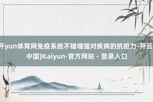 开yun体育网免疫系统不错增强对疾病的抗拒力-开云(中国)Kaiyun·官方网站 - 登录入口