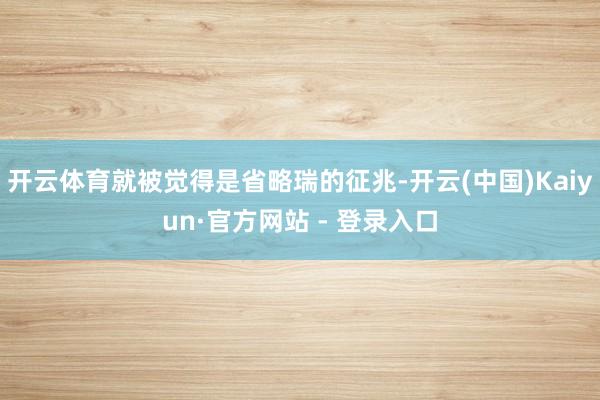 开云体育就被觉得是省略瑞的征兆-开云(中国)Kaiyun·官方网站 - 登录入口