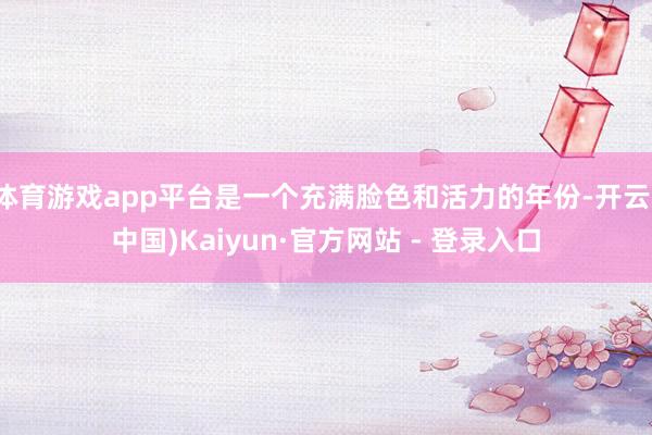 体育游戏app平台是一个充满脸色和活力的年份-开云(中国)Kaiyun·官方网站 - 登录入口