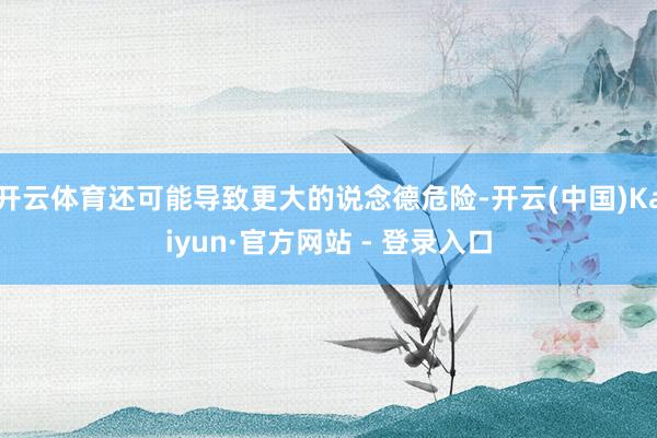 开云体育还可能导致更大的说念德危险-开云(中国)Kaiyun·官方网站 - 登录入口