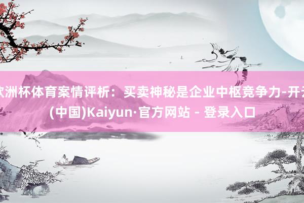 欧洲杯体育案情评析：买卖神秘是企业中枢竞争力-开云(中国)Kaiyun·官方网站 - 登录入口