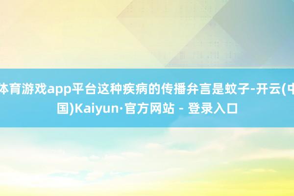 体育游戏app平台这种疾病的传播弁言是蚊子-开云(中国)Kaiyun·官方网站 - 登录入口