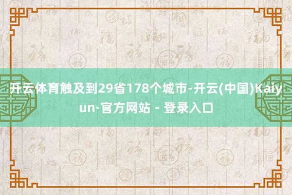 开云体育触及到29省178个城市-开云(中国)Kaiyun·官方网站 - 登录入口