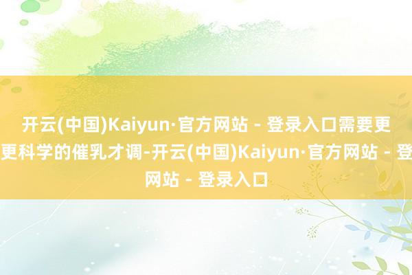 开云(中国)Kaiyun·官方网站 - 登录入口需要更专科、更科学的催乳才调-开云(中国)Kaiyun·官方网站 - 登录入口