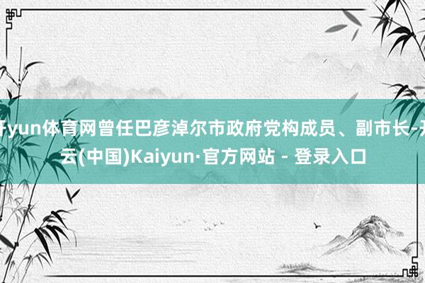 开yun体育网曾任巴彦淖尔市政府党构成员、副市长-开云(中国)Kaiyun·官方网站 - 登录入口