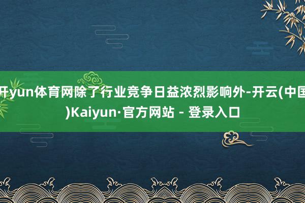 开yun体育网除了行业竞争日益浓烈影响外-开云(中国)Kaiyun·官方网站 - 登录入口