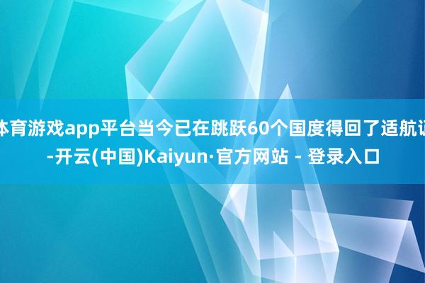 体育游戏app平台当今已在跳跃60个国度得回了适航证-开云(中国)Kaiyun·官方网站 - 登录入口