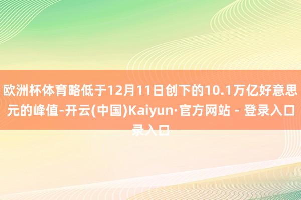 欧洲杯体育略低于12月11日创下的10.1万亿好意思元的峰值-开云(中国)Kaiyun·官方网站 - 登录入口