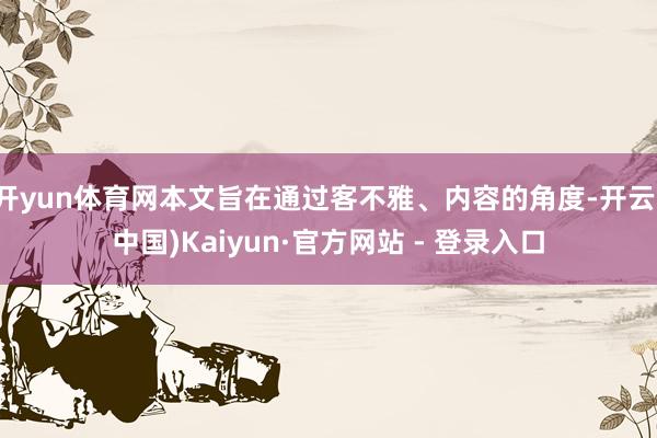 开yun体育网本文旨在通过客不雅、内容的角度-开云(中国)Kaiyun·官方网站 - 登录入口