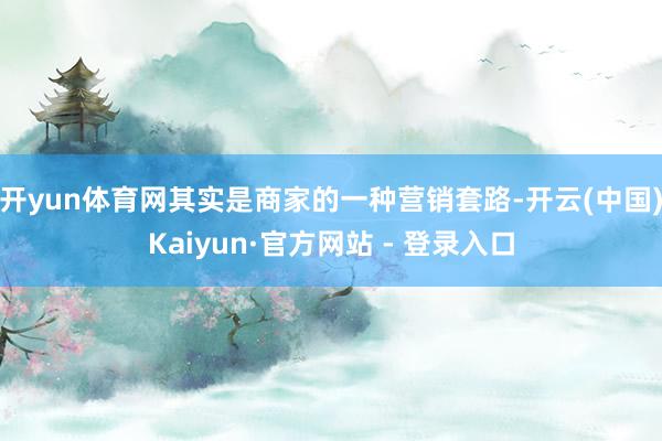 开yun体育网其实是商家的一种营销套路-开云(中国)Kaiyun·官方网站 - 登录入口